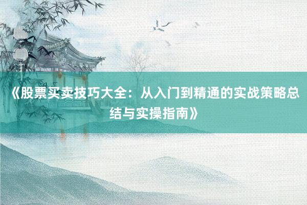 《股票买卖技巧大全：从入门到精通的实战策略总结与实操指南》