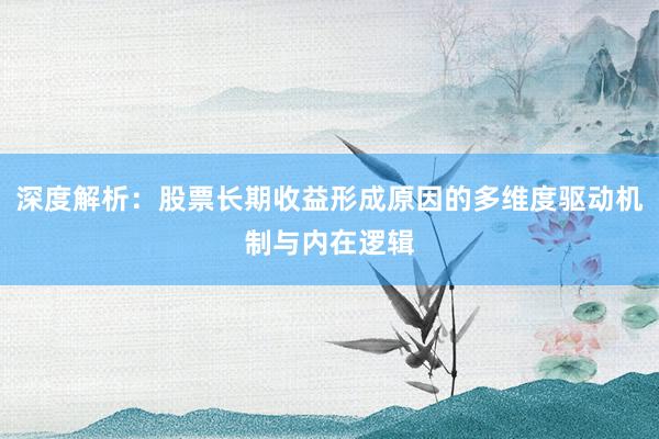深度解析：股票长期收益形成原因的多维度驱动机制与内在逻辑