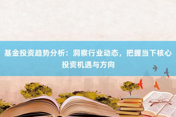 基金投资趋势分析：洞察行业动态，把握当下核心投资机遇与方向
