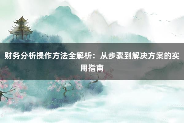 财务分析操作方法全解析：从步骤到解决方案的实用指南