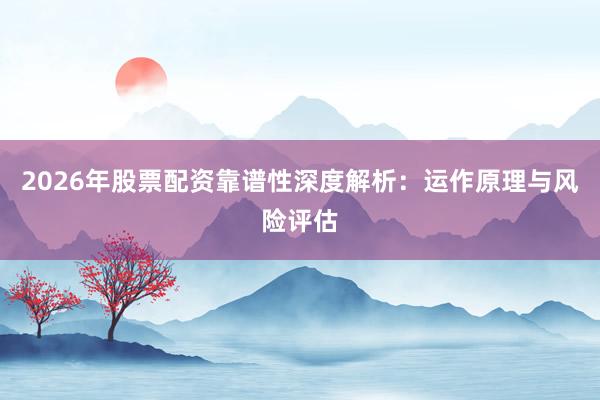 2026年股票配资靠谱性深度解析：运作原理与风险评估