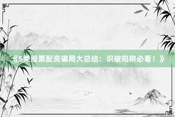 《5类股票配资骗局大总结：识破陷阱必看！》
