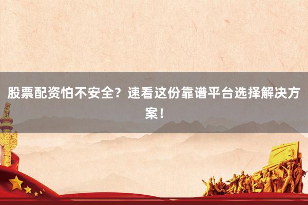股票配资怕不安全？速看这份靠谱平台选择解决方案！