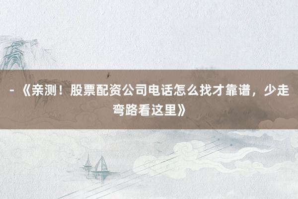- 《亲测!股票配资公司电话怎么找才靠谱,少走弯路看这里》