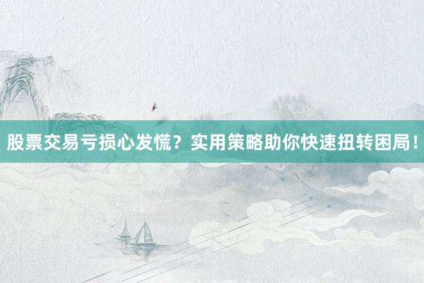 股票交易亏损心发慌?实用策略助你快速扭转困局!