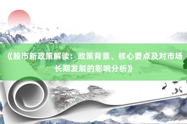 《股市新政策解读：政策背景、核心要点及对市场长期发展的影响分析》