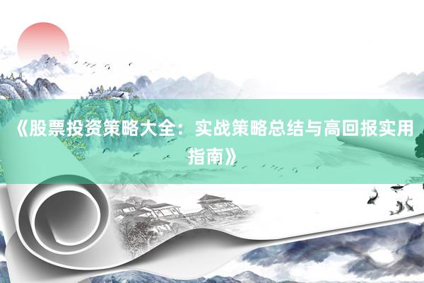 《股票投资策略大全：实战策略总结与高回报实用指南》