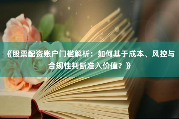《股票配资账户门槛解析：如何基于成本、风控与合规性判断准入价值？》