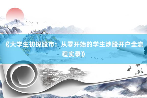 《大学生初探股市：从零开始的学生炒股开户全流程实录》