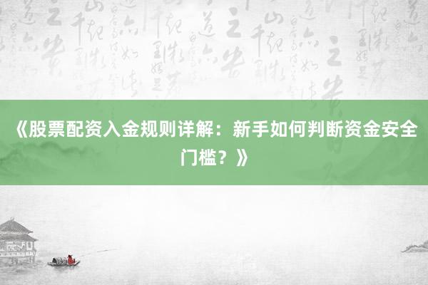 《股票配资入金规则详解：新手如何判断资金安全门槛？》