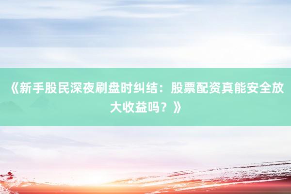 《新手股民深夜刷盘时纠结：股票配资真能安全放大收益吗？》