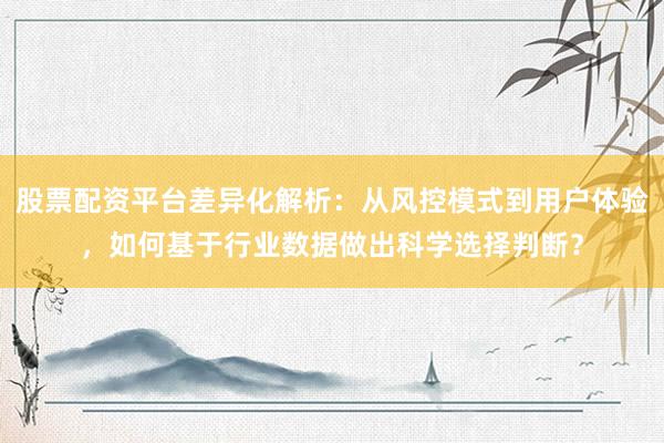 股票配资平台差异化解析:从风控模式到用户体验,如何基于行业数据做出科学选择判断?
