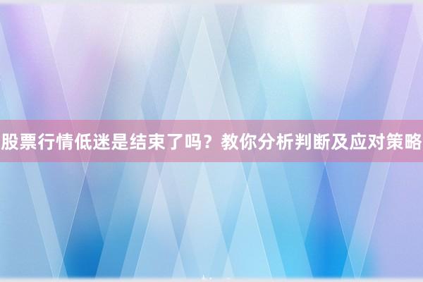 股票行情低迷是结束了吗？教你分析判断及应对策略