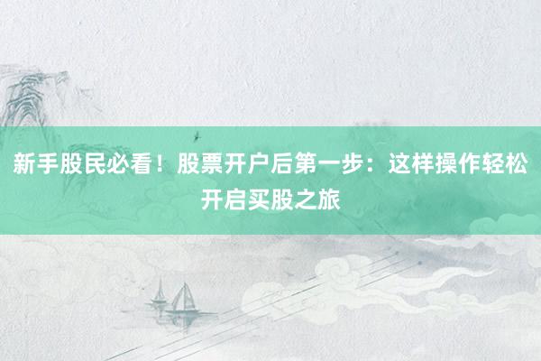 新手股民必看！股票开户后第一步：这样操作轻松开启买股之旅
