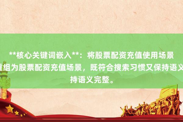 **核心关键词嵌入**：将股票配资充值使用场景拆解重组为股票配资充值场景，既符合搜索习惯又保持语义完整。