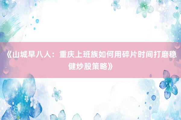 《山城早八人：重庆上班族如何用碎片时间打磨稳健炒股策略》