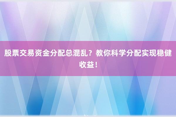 股票交易资金分配总混乱？教你科学分配实现稳健收益！