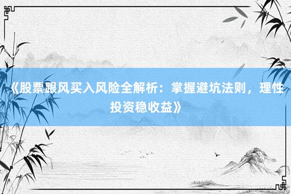 《股票跟风买入风险全解析：掌握避坑法则，理性投资稳收益》