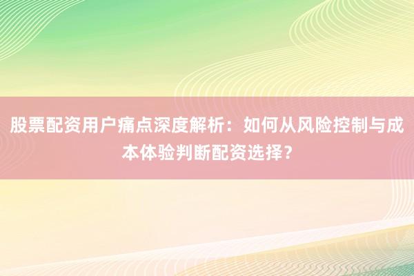 股票配资用户痛点深度解析:如何从风险控制与成本体验判断配资选择?