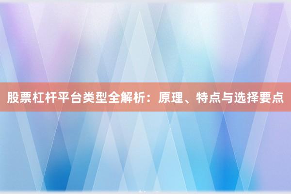 股票杠杆平台类型全解析：原理、特点与选择要点