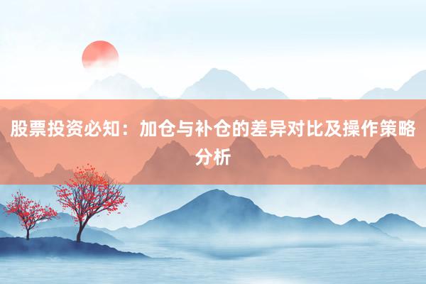 股票投资必知：加仓与补仓的差异对比及操作策略分析