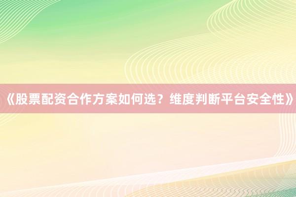《股票配资合作方案如何选？维度判断平台安全性》