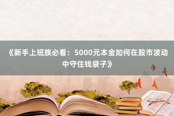《新手上班族必看：5000元本金如何在股市波动中守住钱袋子》