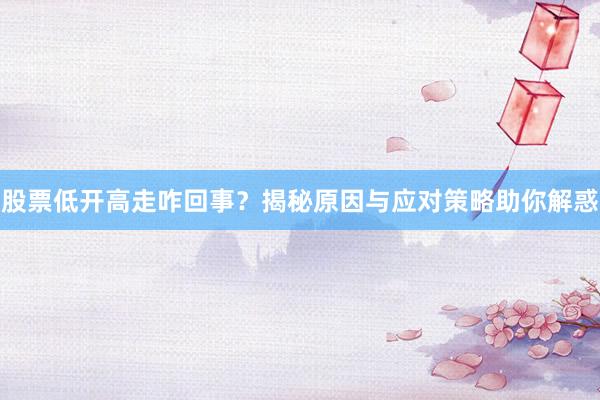 股票低开高走咋回事？揭秘原因与应对策略助你解惑