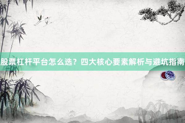 股票杠杆平台怎么选？四大核心要素解析与避坑指南