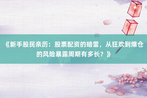 《新手股民亲历：股票配资的暗雷，从狂欢到爆仓的风险暴露周期有多长？》