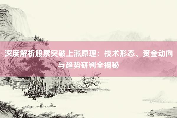 深度解析股票突破上涨原理：技术形态、资金动向与趋势研判全揭秘