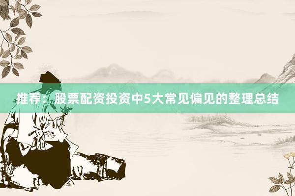 推荐：股票配资投资中5大常见偏见的整理总结