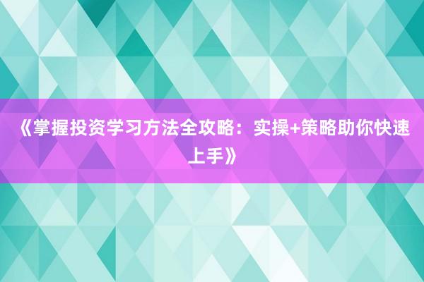 《掌握投资学习方法全攻略：实操+策略助你快速上手》