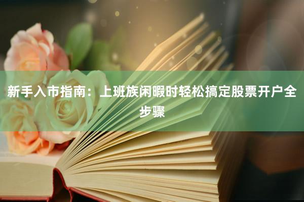 新手入市指南：上班族闲暇时轻松搞定股票开户全步骤